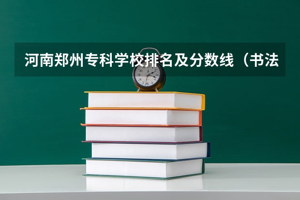 河南郑州专科学校排名及分数线（书法专科学校排名一览表）
