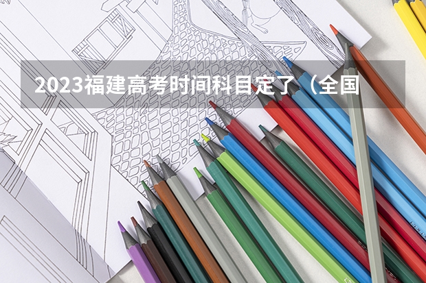 2023福建高考时间科目定了（全国高考时间安排表）