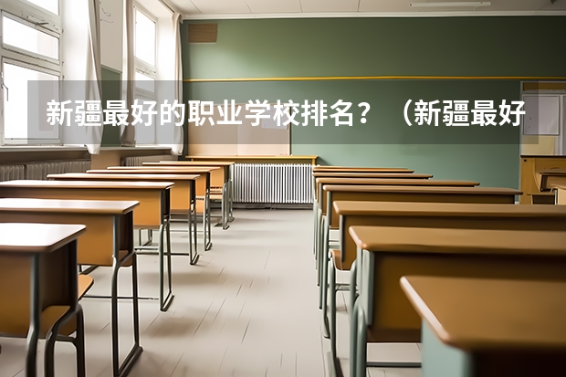 新疆最好的职业学校排名？（新疆最好的大专学校）