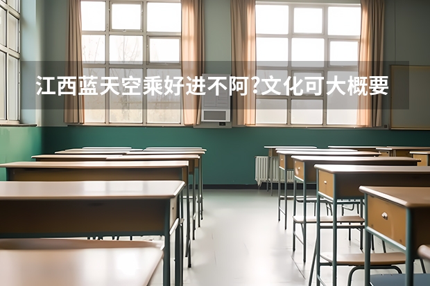 江西蓝天空乘好进不阿?文化可大概要多少分?知道的麻烦说一,谢谢咯！最好是蓝天的老师,