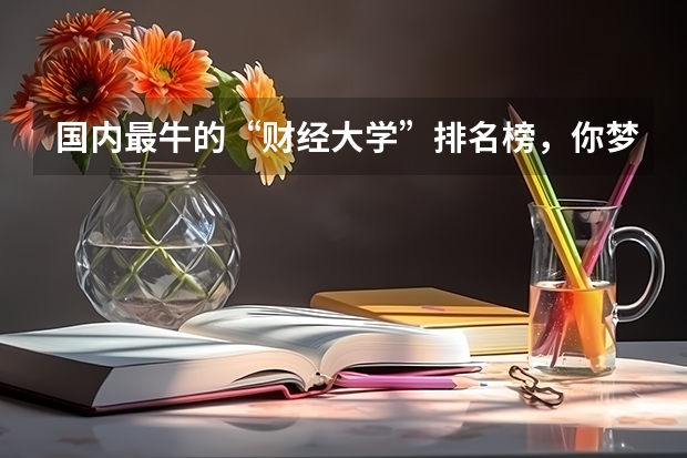 国内最牛的“财经大学”排名榜，你梦想着考进哪所院校呢？