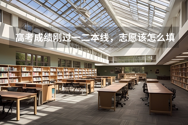 高考成绩刚过一二本线，志愿该怎么填？