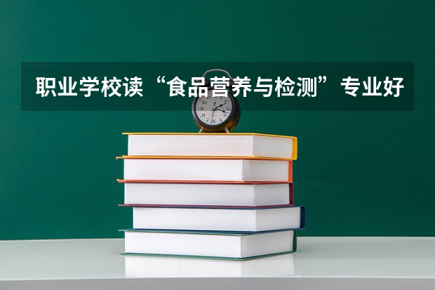 职业学校读“食品营养与检测”专业好吗?