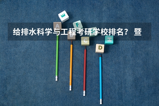 给排水科学与工程考研学校排名？ 暨南大学资源与环境(专业学位)专业考研分享？