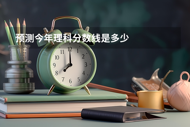 预测今年理科分数线是多少