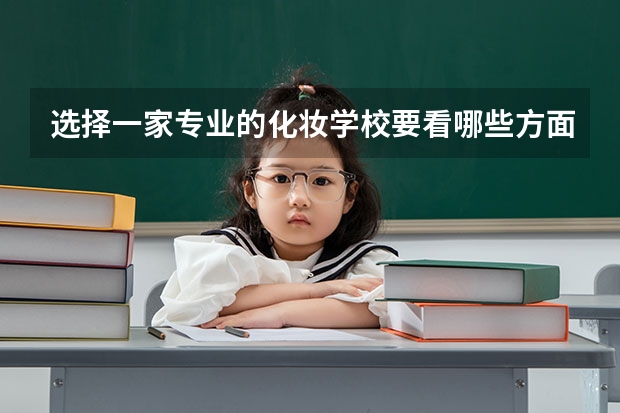 选择一家专业的化妆学校要看哪些方面才能选出好的的？