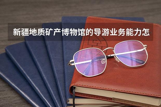 新疆地质矿产博物馆的导游业务能力怎么样？