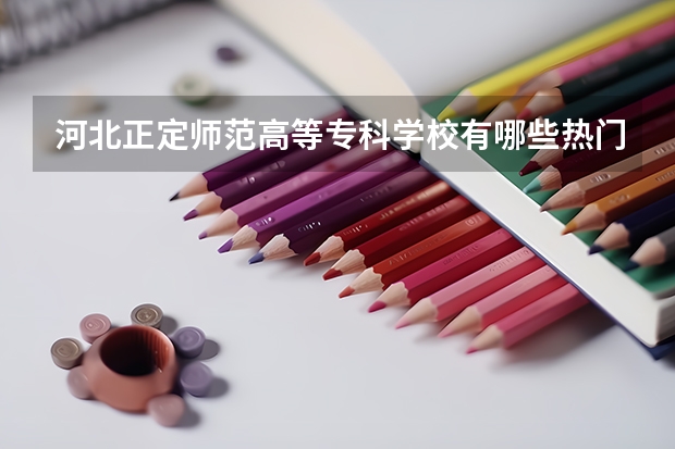 河北正定师范高等专科学校有哪些热门专业？