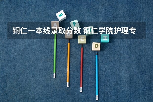 铜仁一本线录取分数 铜仁学院护理专业分数线
