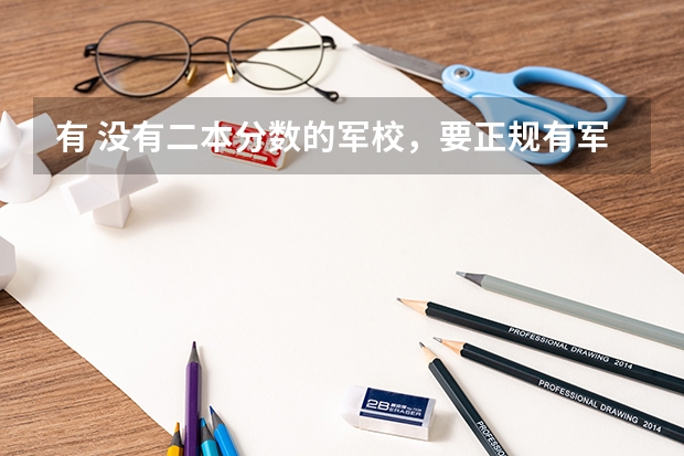 有 没有二本分数的军校，要正规有军籍的 我是一个北京的高三文科生，分数线在这边二本左右，想去军校