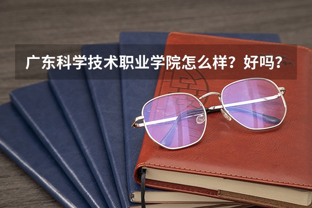 广东科学技术职业学院怎么样?好吗?