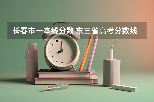 长春市一本线分数 东三省高考分数线2023