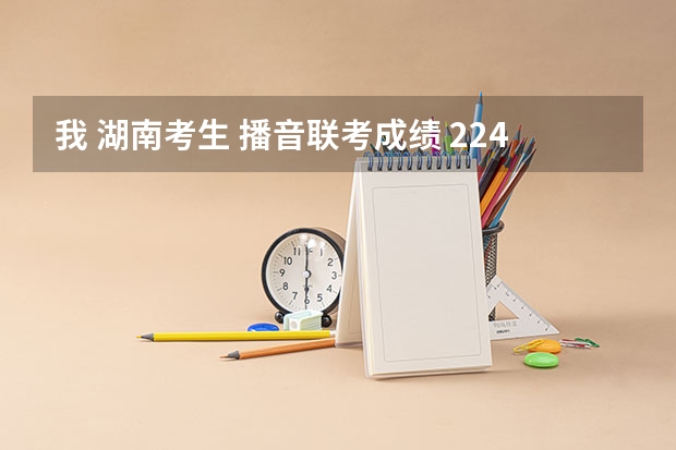 我 湖南考生 播音联考成绩 224 文化成绩350 最好能上什么学校?