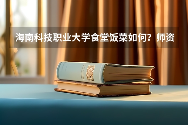 海南科技职业大学食堂饭菜如何?师资怎么样?宿舍几人间