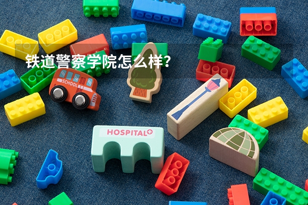 铁道警察学院怎么样？