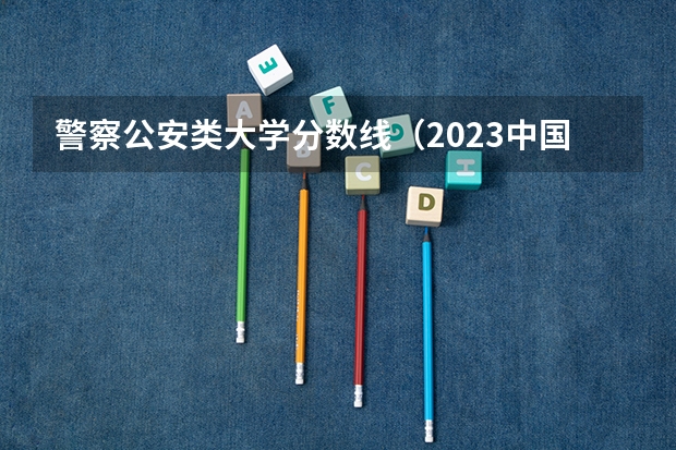 警察公安类大学分数线（2023中国刑事警察学院在各省市最低录取位次）