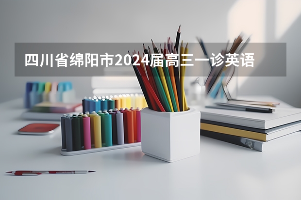 四川省绵阳市2024届高三一诊英语试题（含答案和音频）（2024届绵阳一诊时间及考试范围确定！）