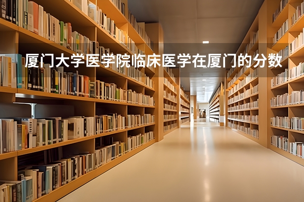 厦门大学医学院临床医学在厦门的分数线大约是在多少？