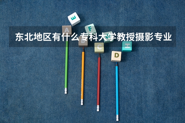 东北地区有什么专科大学教授摄影专业