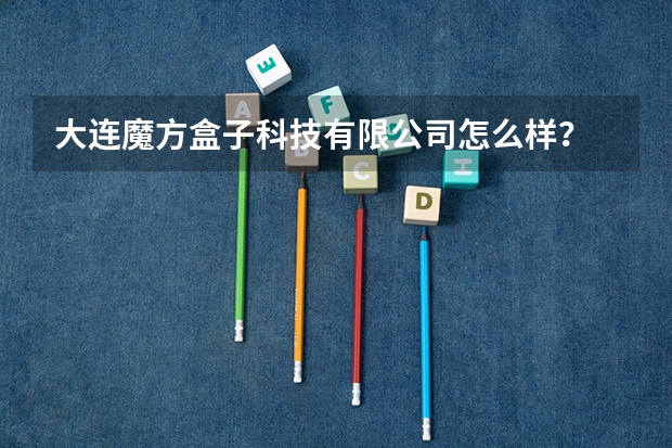 大连魔方盒子科技有限公司怎么样？