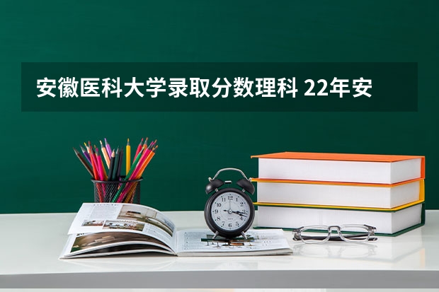 安徽医科大学录取分数理科 22年安徽医科大学录取分数线