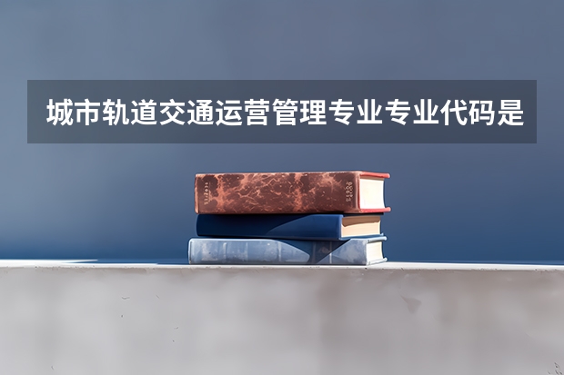 城市轨道交通运营管理专业专业代码是多少