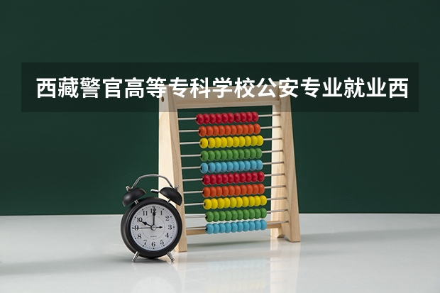 西藏警官高等专科学校公安专业就业西藏什么地方