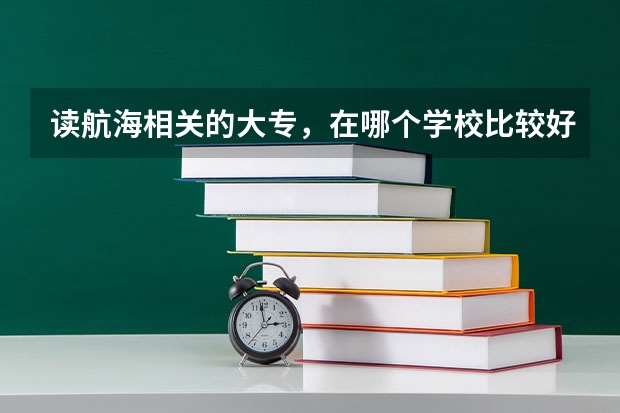 读航海相关的大专，在哪个学校比较好？另外广州航海高等专科学校里的通信技术专业毕业是向哪个方向就业的