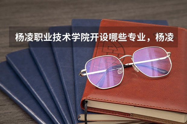 杨凌职业技术学院开设哪些专业,杨凌职业技术学院招生专业名单汇总