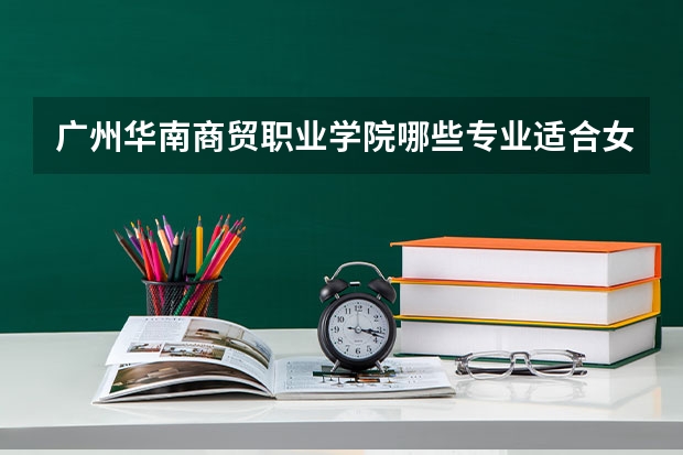 广州华南商贸职业学院哪些专业适合女生就读？