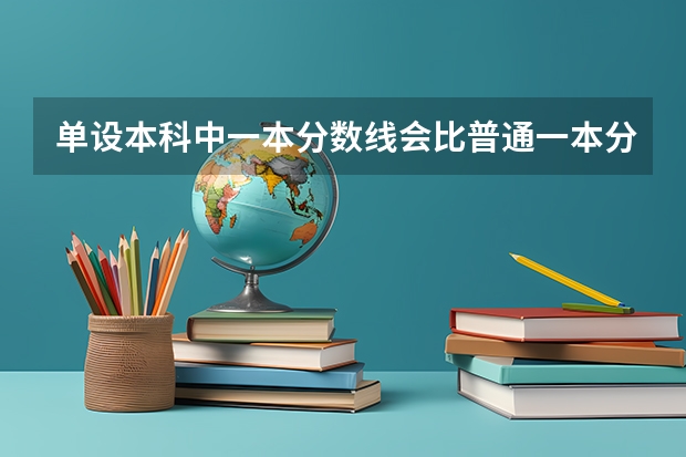 单设本科中一本分数线会比普通一本分数线高吗