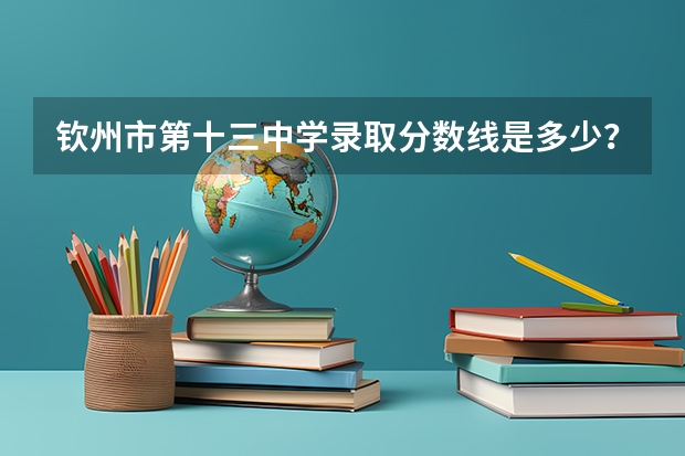 钦州市第十三中学录取分数线是多少？