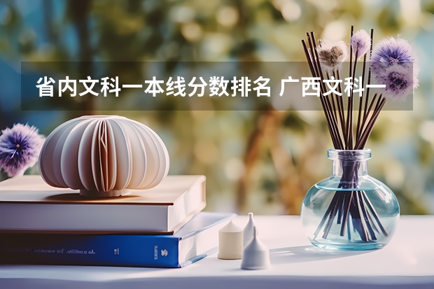 省内文科一本线分数排名 广西文科一本线分数（含投档分，位次表）