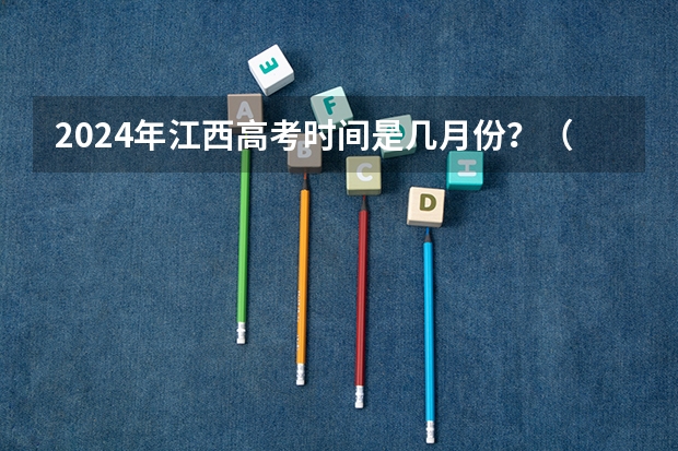 2024年江西高考时间是几月份？（江西2024高考时间）