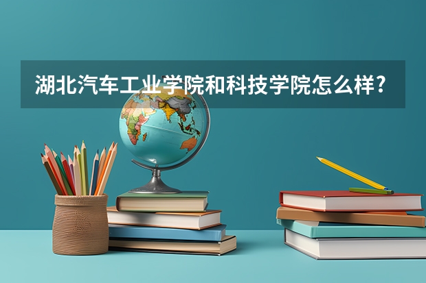 湖北汽车工业学院和科技学院怎么样?