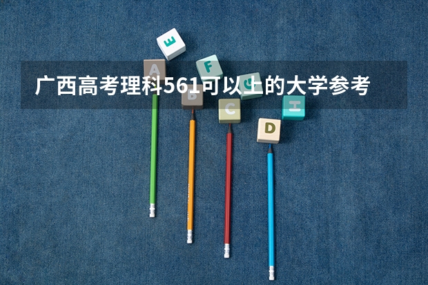 广西高考理科561可以上的大学参考名单