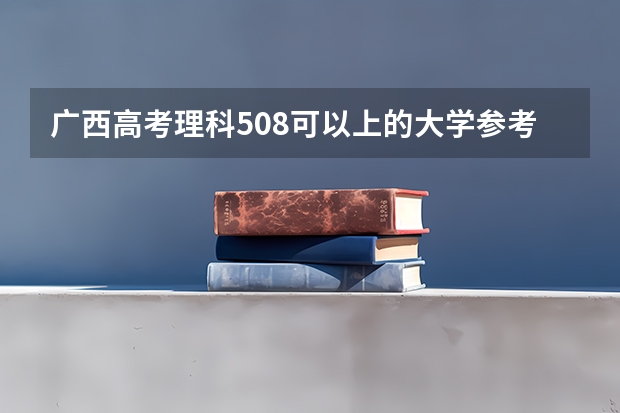 广西高考理科508可以上的大学参考名单