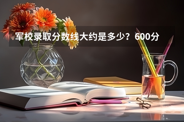 军校录取分数线大约是多少？600分左右能有上吗？