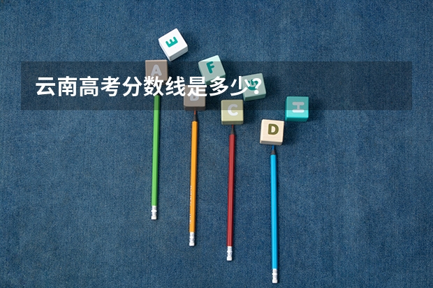 云南高考分数线是多少？