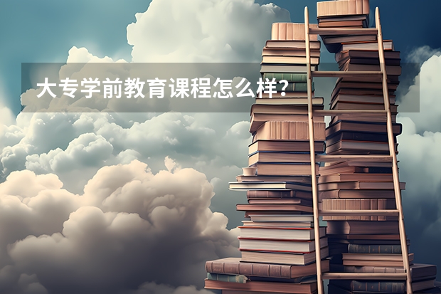 大专学前教育课程怎么样？