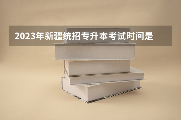 2023年新疆统招专升本考试时间是什么时候?