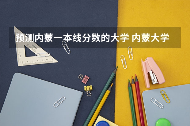 预测内蒙一本线分数的大学 内蒙大学排名一览表及分数线