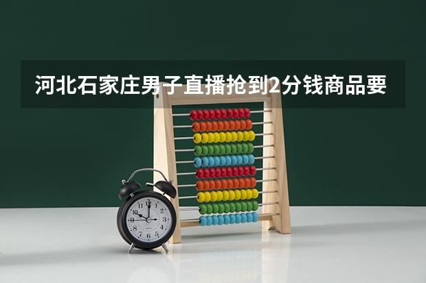 河北石家庄男子直播抢到2分钱商品要999元运费，你会抢这种东西吗？