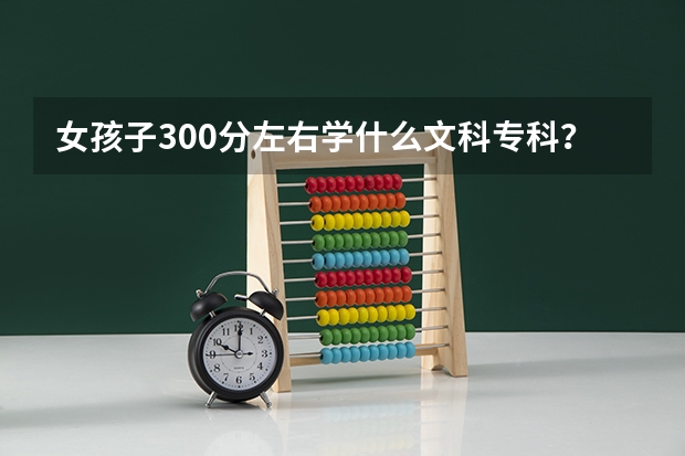 女孩子300分左右学什么文科专科？