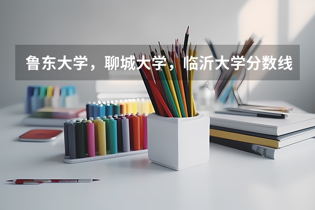 鲁东大学，聊城大学，临沂大学分数线，还有今年的二本线，一本线是多少