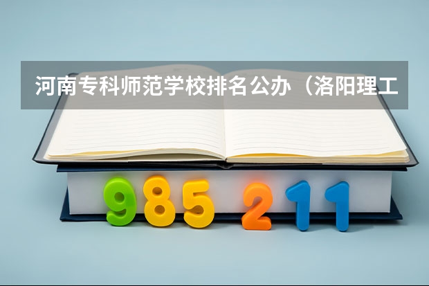 河南专科师范学校排名公办（洛阳理工学院最新排名）
