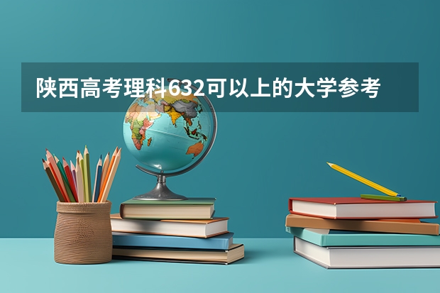陕西高考理科632可以上的大学参考名单