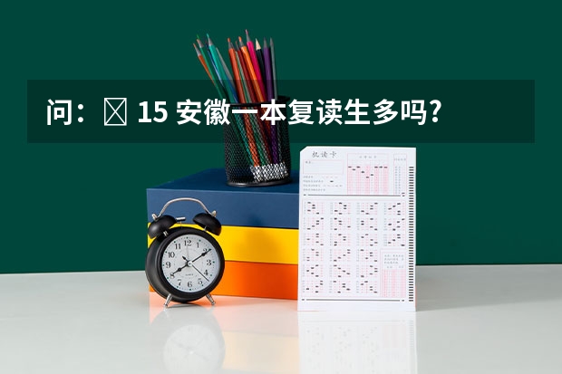 问：￼ 15 安徽一本复读生多吗?我今年高考分数是561刚超一本线六分，被安理工的物联网录