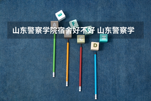 山东警察学院宿舍好不好 山东警察学院学费贵不贵