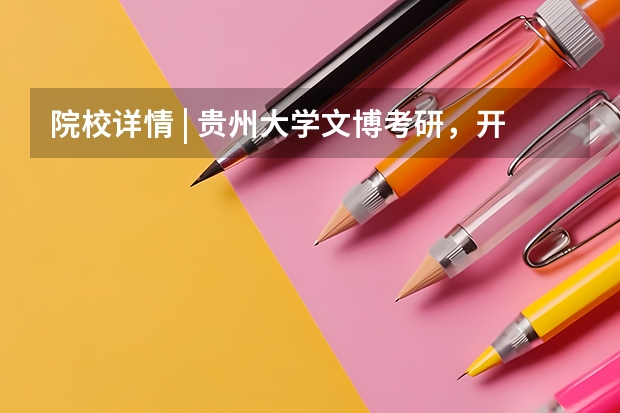 院校详情 | 贵州大学文博考研，开始招生，盒子想说的都在这里（文博考研时间安排）